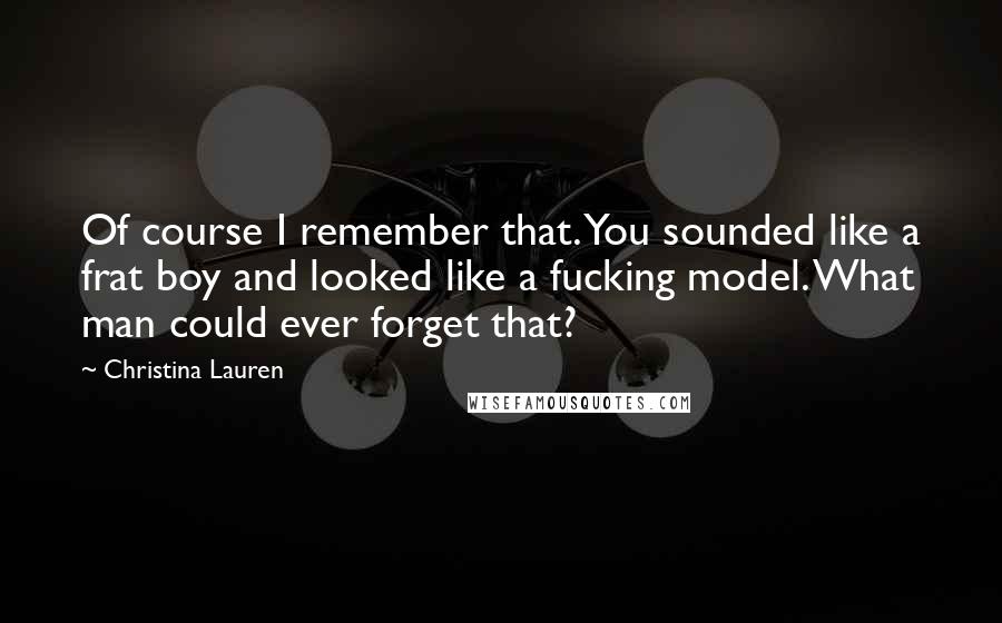 Christina Lauren Quotes: Of course I remember that. You sounded like a frat boy and looked like a fucking model. What man could ever forget that?