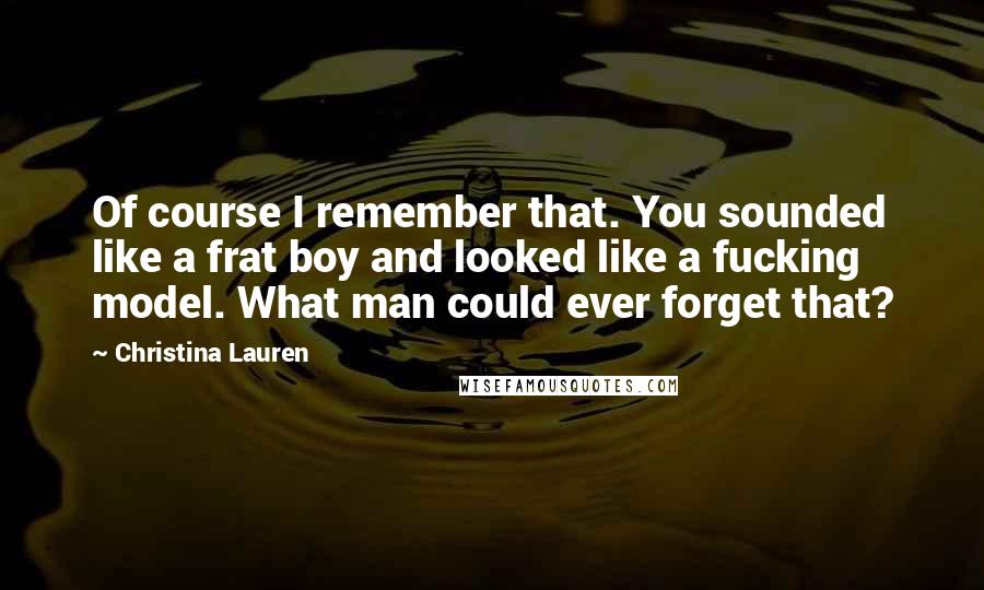 Christina Lauren Quotes: Of course I remember that. You sounded like a frat boy and looked like a fucking model. What man could ever forget that?