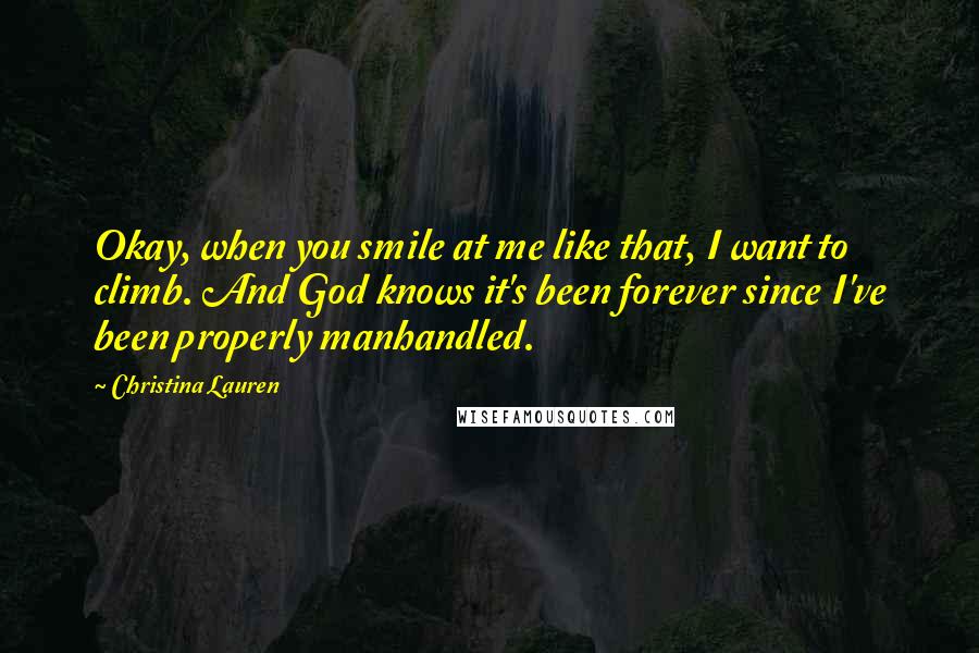 Christina Lauren Quotes: Okay, when you smile at me like that, I want to climb. And God knows it's been forever since I've been properly manhandled.