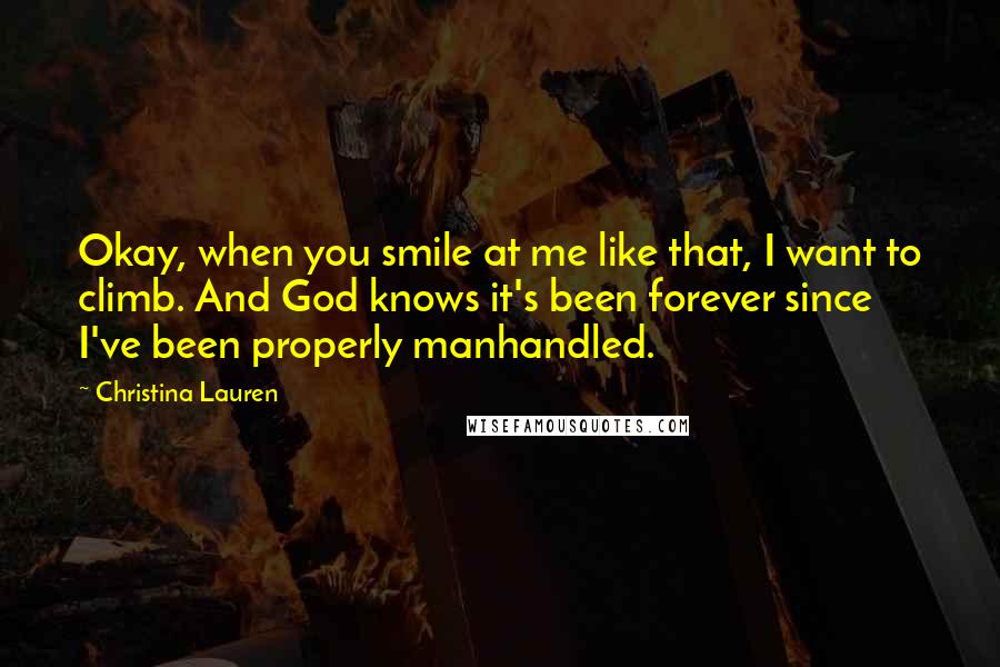 Christina Lauren Quotes: Okay, when you smile at me like that, I want to climb. And God knows it's been forever since I've been properly manhandled.