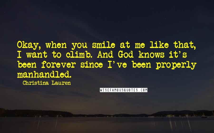 Christina Lauren Quotes: Okay, when you smile at me like that, I want to climb. And God knows it's been forever since I've been properly manhandled.