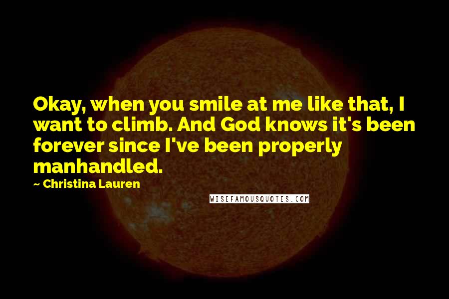 Christina Lauren Quotes: Okay, when you smile at me like that, I want to climb. And God knows it's been forever since I've been properly manhandled.