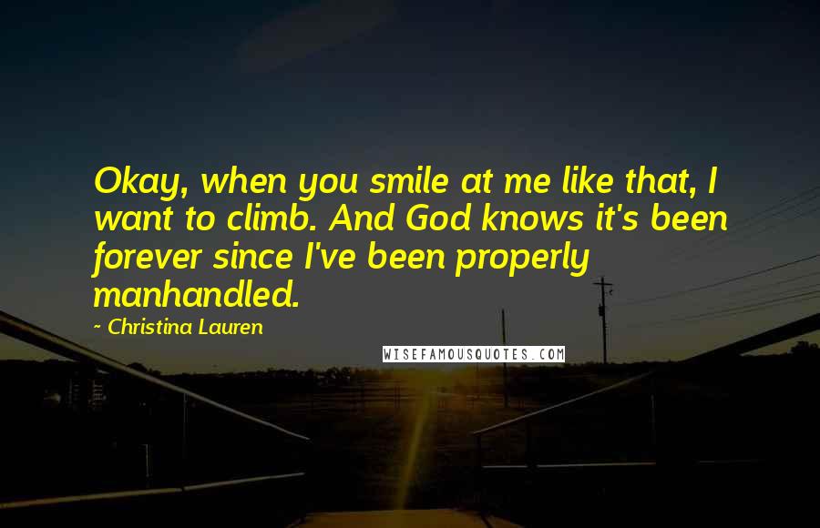 Christina Lauren Quotes: Okay, when you smile at me like that, I want to climb. And God knows it's been forever since I've been properly manhandled.