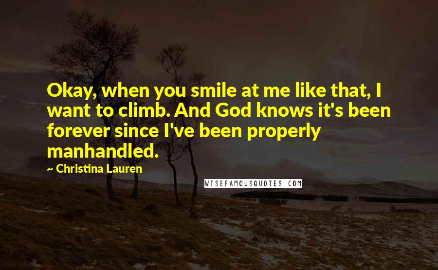 Christina Lauren Quotes: Okay, when you smile at me like that, I want to climb. And God knows it's been forever since I've been properly manhandled.
