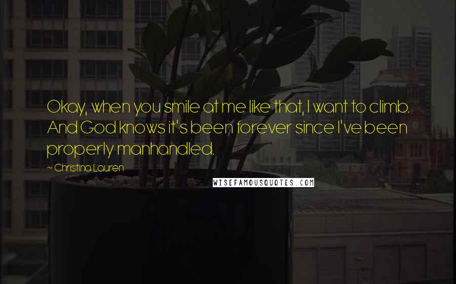 Christina Lauren Quotes: Okay, when you smile at me like that, I want to climb. And God knows it's been forever since I've been properly manhandled.