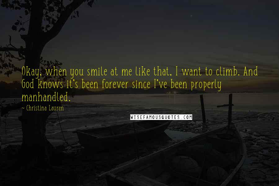 Christina Lauren Quotes: Okay, when you smile at me like that, I want to climb. And God knows it's been forever since I've been properly manhandled.