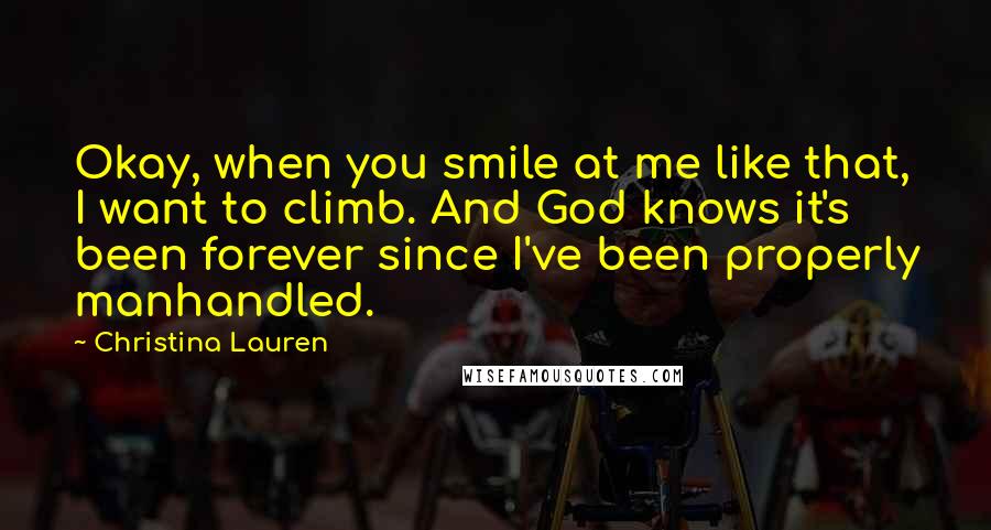 Christina Lauren Quotes: Okay, when you smile at me like that, I want to climb. And God knows it's been forever since I've been properly manhandled.
