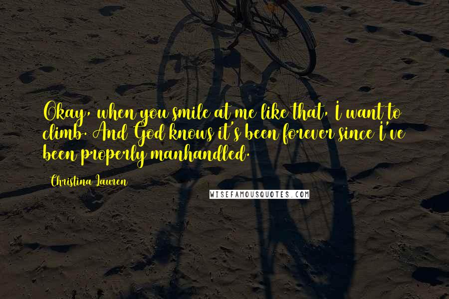 Christina Lauren Quotes: Okay, when you smile at me like that, I want to climb. And God knows it's been forever since I've been properly manhandled.