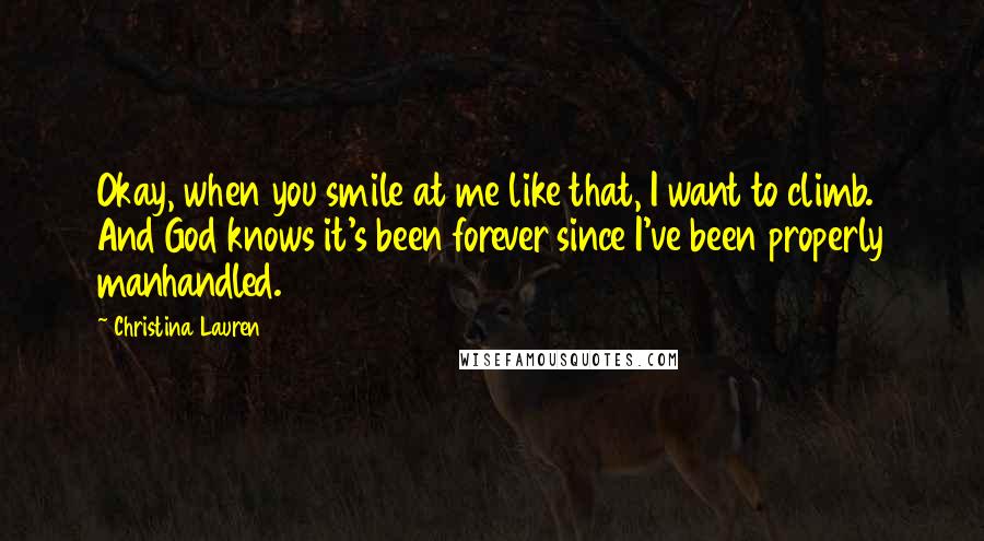 Christina Lauren Quotes: Okay, when you smile at me like that, I want to climb. And God knows it's been forever since I've been properly manhandled.