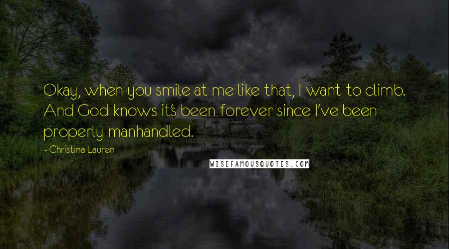 Christina Lauren Quotes: Okay, when you smile at me like that, I want to climb. And God knows it's been forever since I've been properly manhandled.