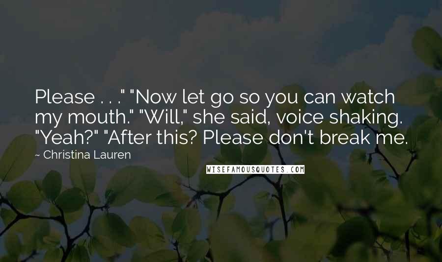 Christina Lauren Quotes: Please . . ." "Now let go so you can watch my mouth." "Will," she said, voice shaking. "Yeah?" "After this? Please don't break me.