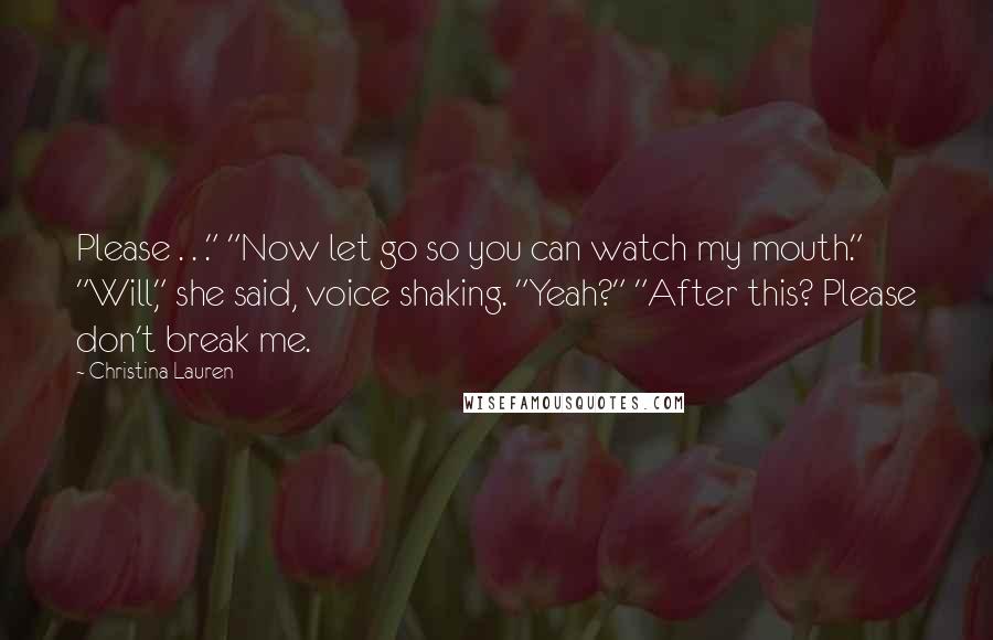 Christina Lauren Quotes: Please . . ." "Now let go so you can watch my mouth." "Will," she said, voice shaking. "Yeah?" "After this? Please don't break me.