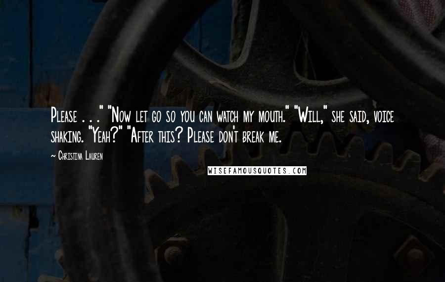 Christina Lauren Quotes: Please . . ." "Now let go so you can watch my mouth." "Will," she said, voice shaking. "Yeah?" "After this? Please don't break me.