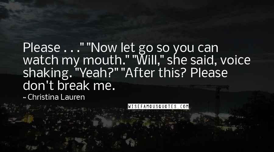 Christina Lauren Quotes: Please . . ." "Now let go so you can watch my mouth." "Will," she said, voice shaking. "Yeah?" "After this? Please don't break me.