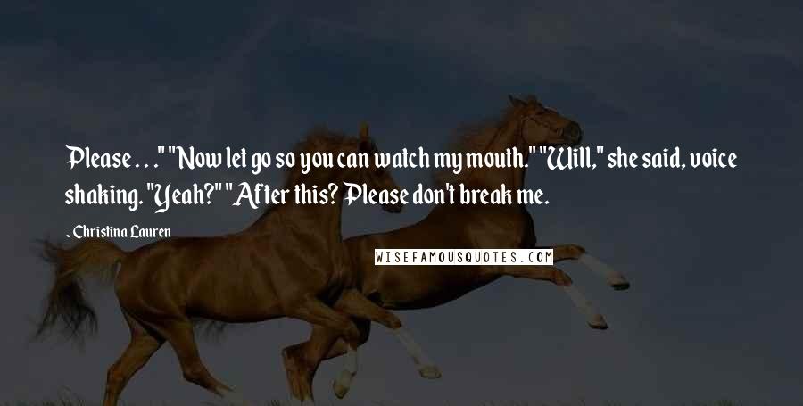 Christina Lauren Quotes: Please . . ." "Now let go so you can watch my mouth." "Will," she said, voice shaking. "Yeah?" "After this? Please don't break me.