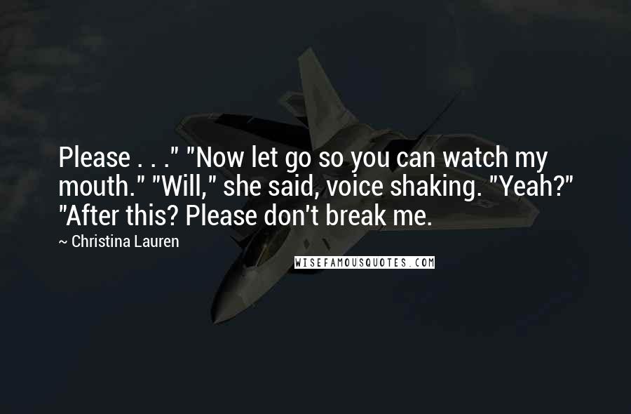 Christina Lauren Quotes: Please . . ." "Now let go so you can watch my mouth." "Will," she said, voice shaking. "Yeah?" "After this? Please don't break me.