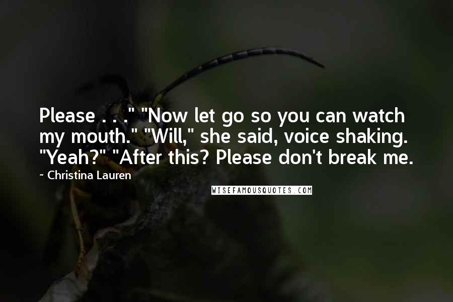 Christina Lauren Quotes: Please . . ." "Now let go so you can watch my mouth." "Will," she said, voice shaking. "Yeah?" "After this? Please don't break me.