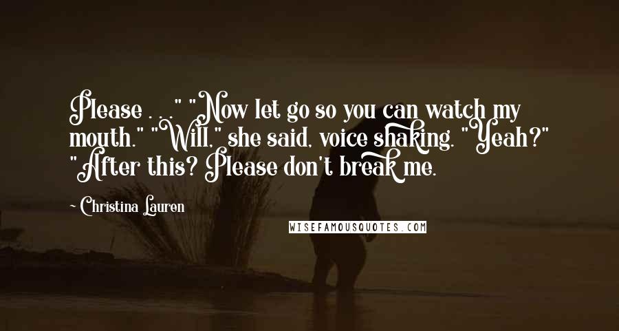 Christina Lauren Quotes: Please . . ." "Now let go so you can watch my mouth." "Will," she said, voice shaking. "Yeah?" "After this? Please don't break me.