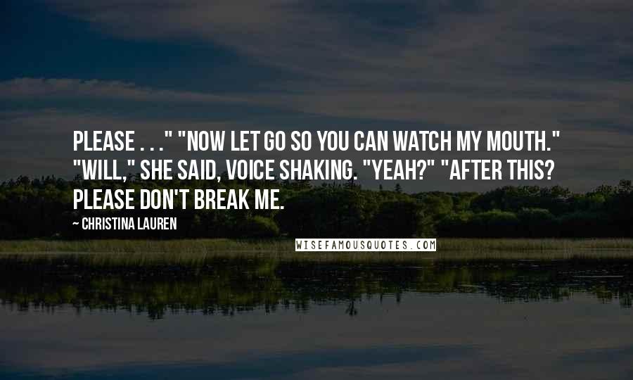 Christina Lauren Quotes: Please . . ." "Now let go so you can watch my mouth." "Will," she said, voice shaking. "Yeah?" "After this? Please don't break me.