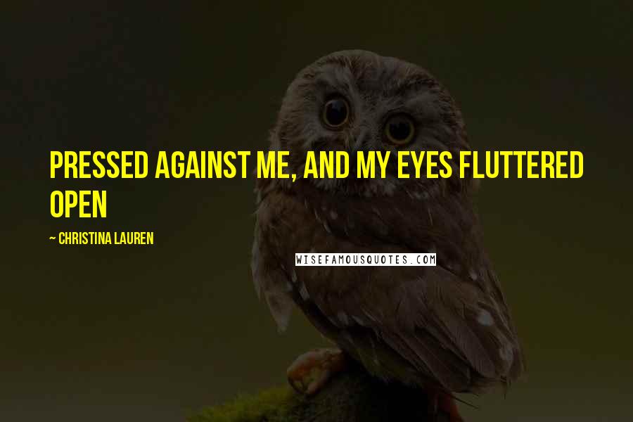 Christina Lauren Quotes: Pressed against me, and my eyes fluttered open