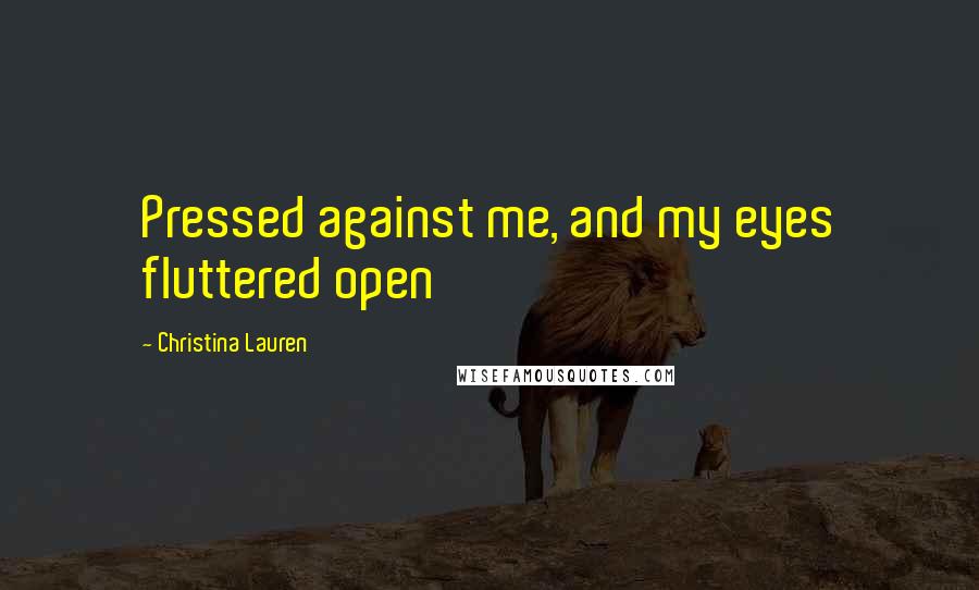 Christina Lauren Quotes: Pressed against me, and my eyes fluttered open