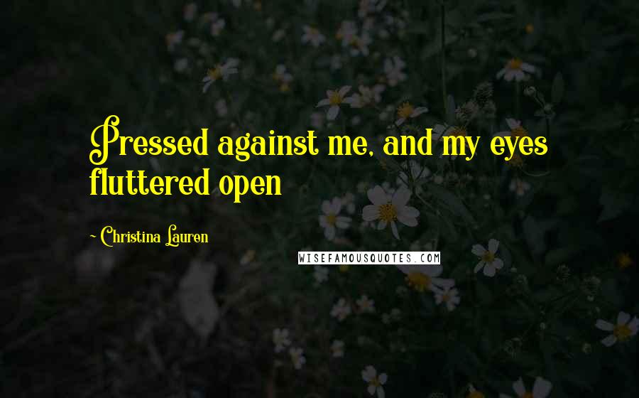 Christina Lauren Quotes: Pressed against me, and my eyes fluttered open