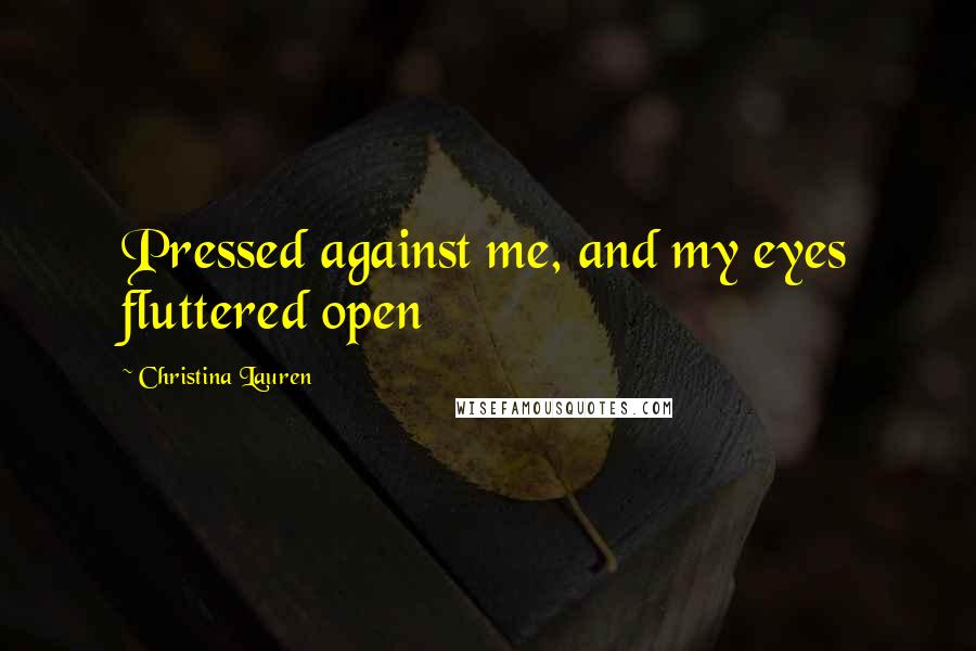 Christina Lauren Quotes: Pressed against me, and my eyes fluttered open