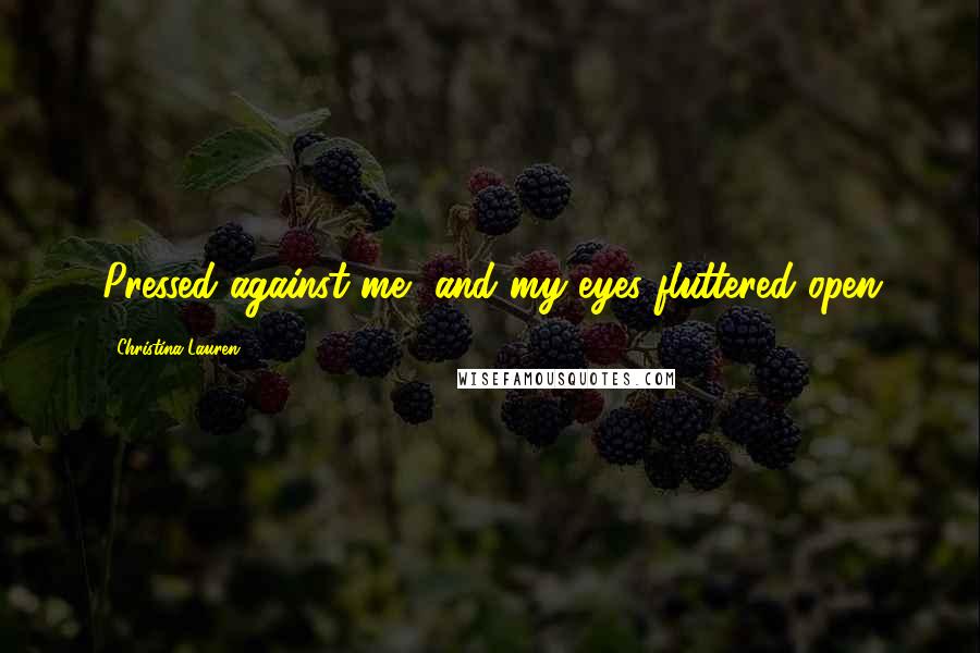 Christina Lauren Quotes: Pressed against me, and my eyes fluttered open