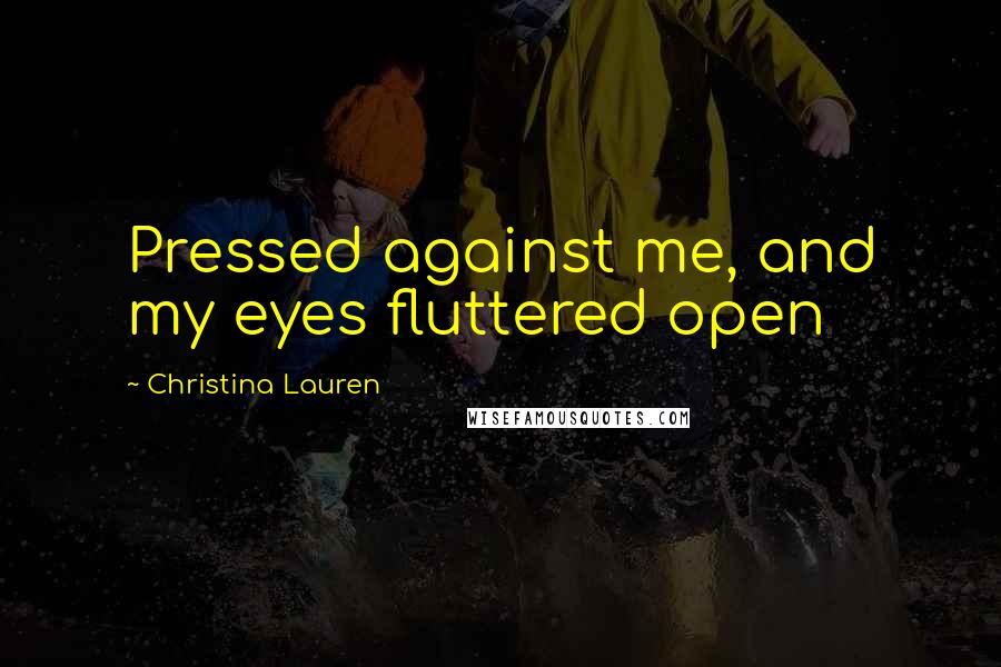 Christina Lauren Quotes: Pressed against me, and my eyes fluttered open