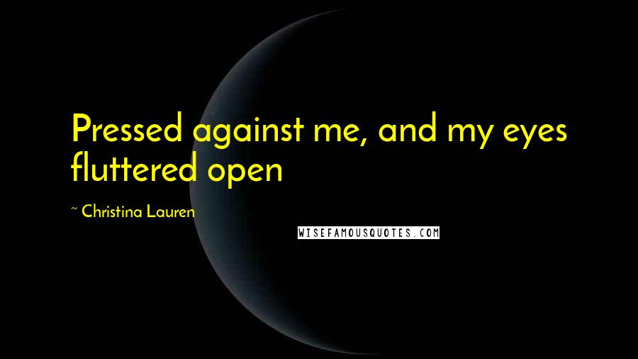 Christina Lauren Quotes: Pressed against me, and my eyes fluttered open