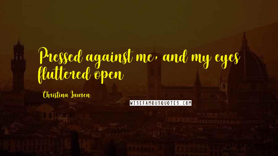 Christina Lauren Quotes: Pressed against me, and my eyes fluttered open