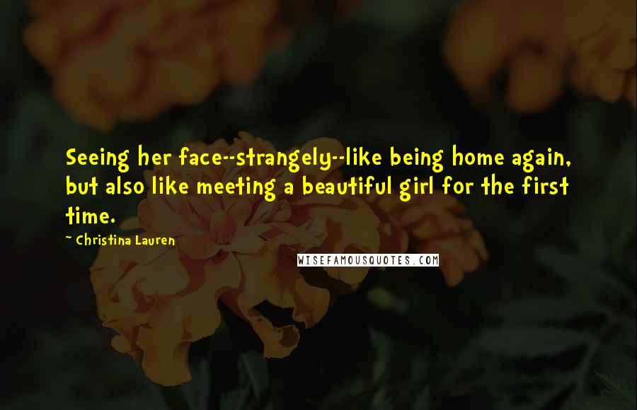 Christina Lauren Quotes: Seeing her face--strangely--like being home again, but also like meeting a beautiful girl for the first time.