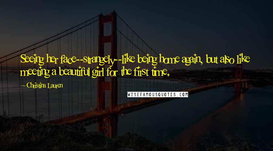 Christina Lauren Quotes: Seeing her face--strangely--like being home again, but also like meeting a beautiful girl for the first time.