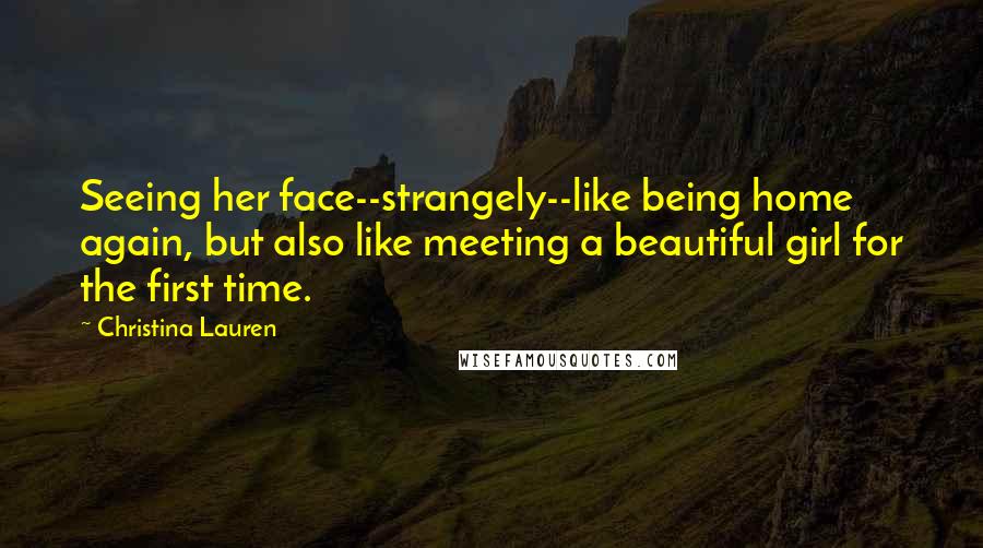 Christina Lauren Quotes: Seeing her face--strangely--like being home again, but also like meeting a beautiful girl for the first time.