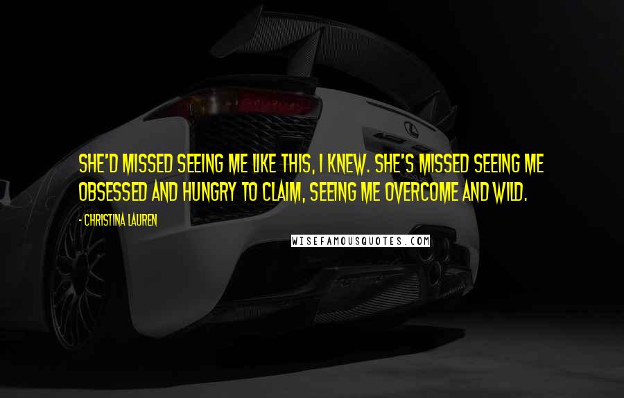 Christina Lauren Quotes: She'd missed seeing me like this, I knew. She's missed seeing me obsessed and hungry to claim, seeing me overcome and wild.