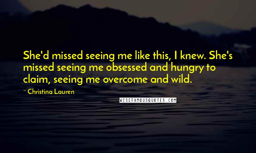 Christina Lauren Quotes: She'd missed seeing me like this, I knew. She's missed seeing me obsessed and hungry to claim, seeing me overcome and wild.