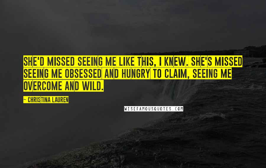 Christina Lauren Quotes: She'd missed seeing me like this, I knew. She's missed seeing me obsessed and hungry to claim, seeing me overcome and wild.