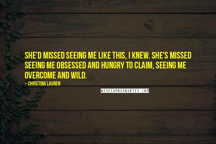 Christina Lauren Quotes: She'd missed seeing me like this, I knew. She's missed seeing me obsessed and hungry to claim, seeing me overcome and wild.