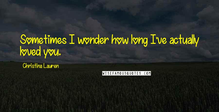 Christina Lauren Quotes: Sometimes I wonder how long I've actually loved you.