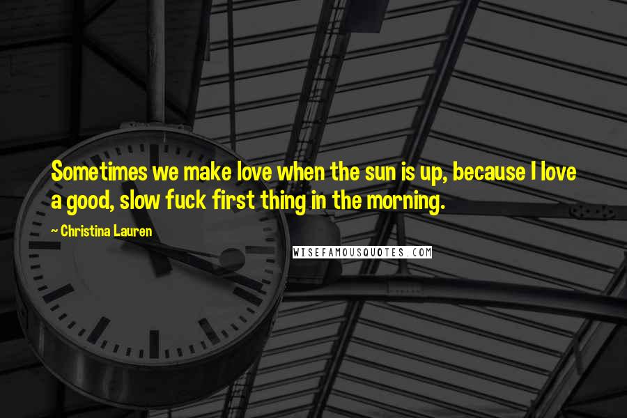 Christina Lauren Quotes: Sometimes we make love when the sun is up, because I love a good, slow fuck first thing in the morning.