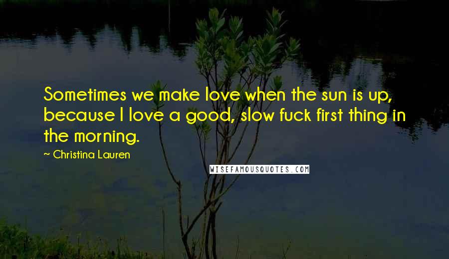 Christina Lauren Quotes: Sometimes we make love when the sun is up, because I love a good, slow fuck first thing in the morning.