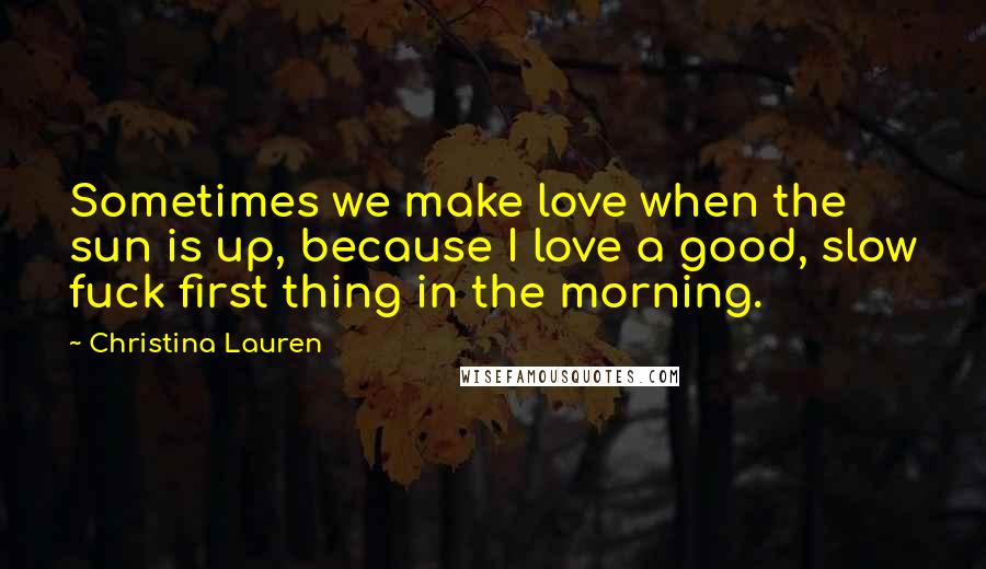 Christina Lauren Quotes: Sometimes we make love when the sun is up, because I love a good, slow fuck first thing in the morning.