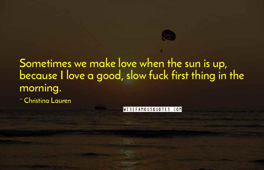 Christina Lauren Quotes: Sometimes we make love when the sun is up, because I love a good, slow fuck first thing in the morning.