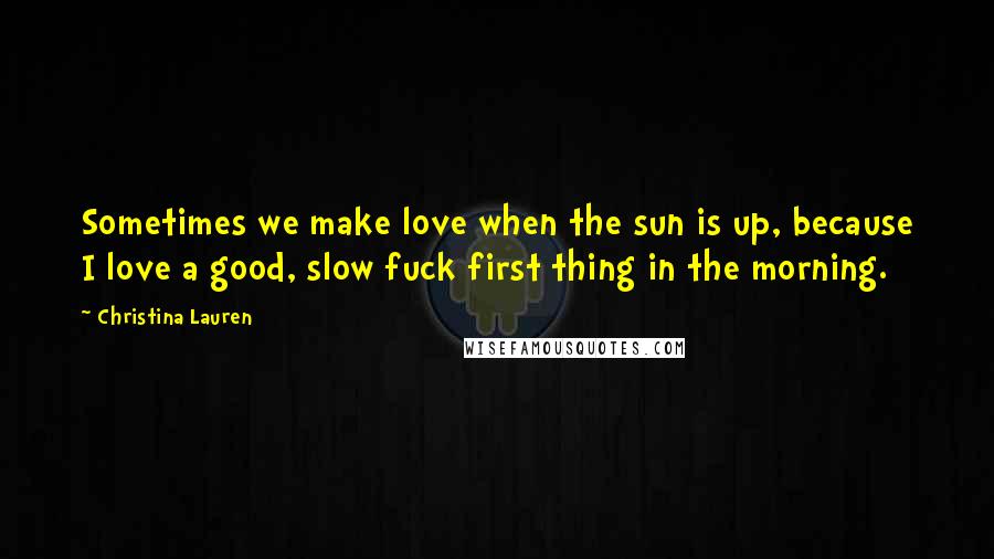 Christina Lauren Quotes: Sometimes we make love when the sun is up, because I love a good, slow fuck first thing in the morning.