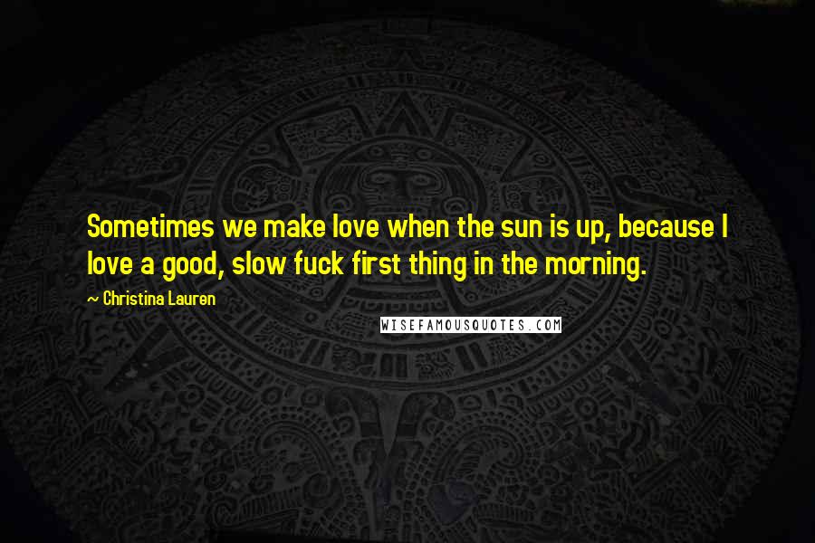 Christina Lauren Quotes: Sometimes we make love when the sun is up, because I love a good, slow fuck first thing in the morning.