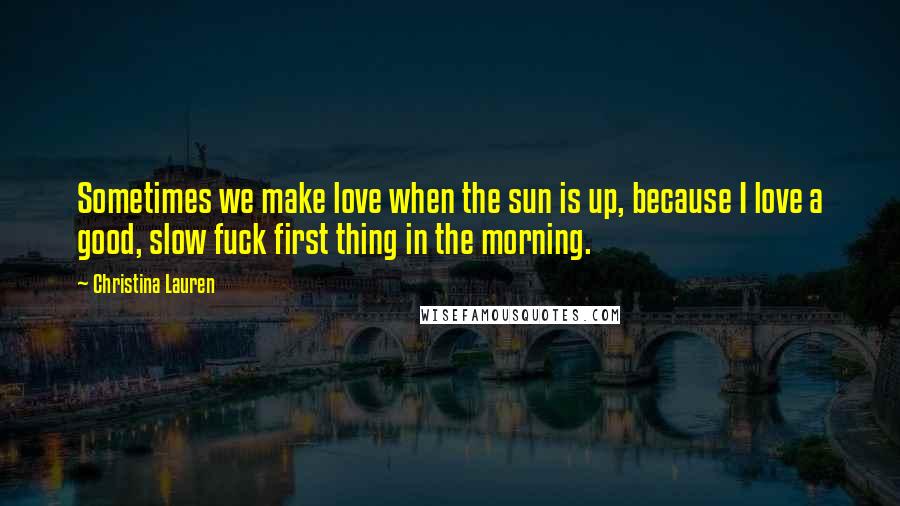 Christina Lauren Quotes: Sometimes we make love when the sun is up, because I love a good, slow fuck first thing in the morning.