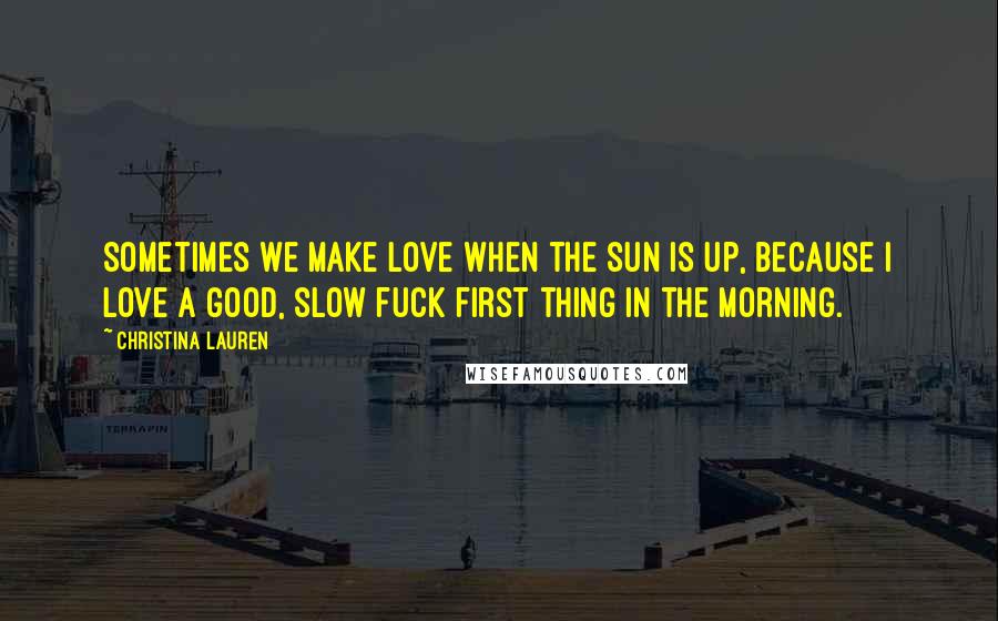 Christina Lauren Quotes: Sometimes we make love when the sun is up, because I love a good, slow fuck first thing in the morning.