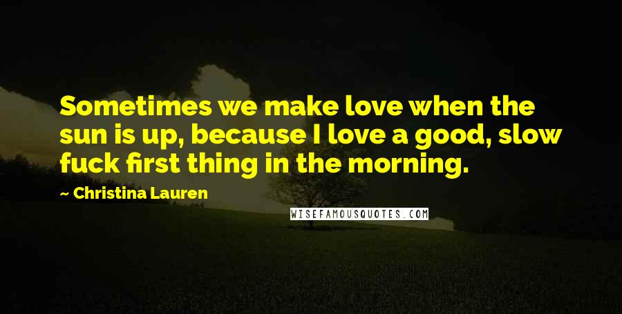 Christina Lauren Quotes: Sometimes we make love when the sun is up, because I love a good, slow fuck first thing in the morning.