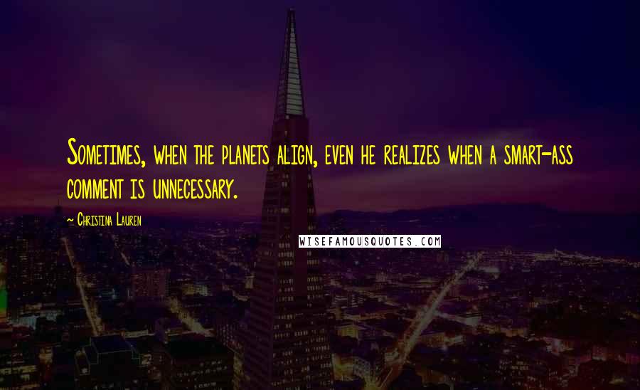 Christina Lauren Quotes: Sometimes, when the planets align, even he realizes when a smart-ass comment is unnecessary.