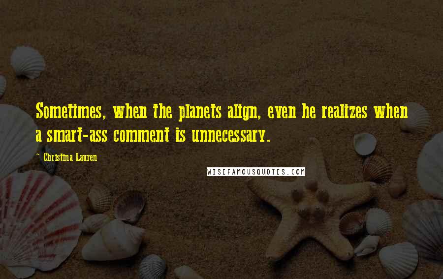 Christina Lauren Quotes: Sometimes, when the planets align, even he realizes when a smart-ass comment is unnecessary.